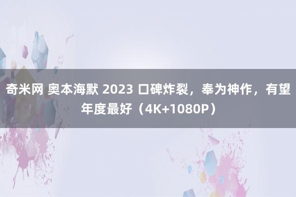 奇米网 奥本海默 2023 口碑炸裂，奉为神作，有望年度最好（4K+1080P）