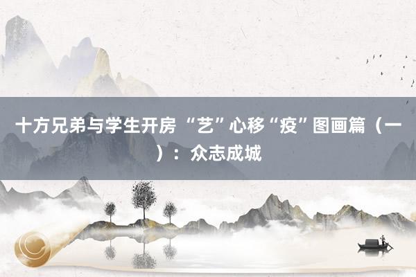 十方兄弟与学生开房 “艺”心移“疫”图画篇（一）：众志成城