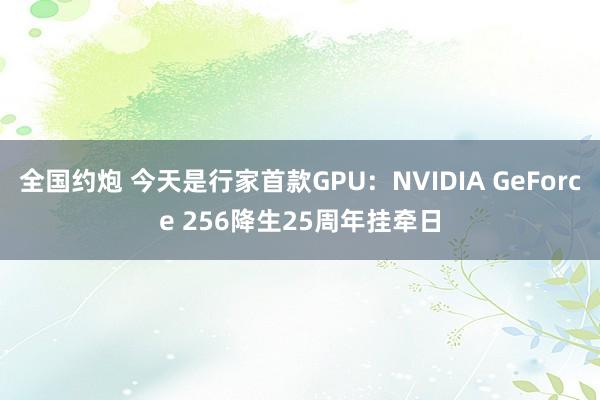 全国约炮 今天是行家首款GPU：NVIDIA GeForce 256降生25周年挂牵日