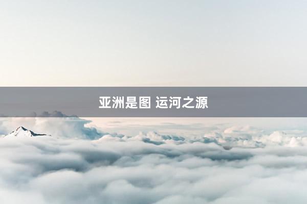 亚洲是图 运河之源