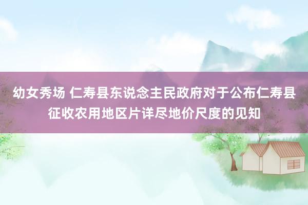 幼女秀场 仁寿县东说念主民政府对于公布仁寿县征收农用地区片详尽地价尺度的见知