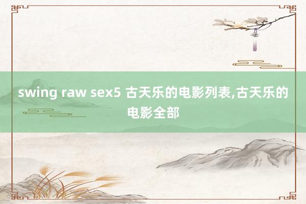 swing raw sex5 古天乐的电影列表，古天乐的电影全部