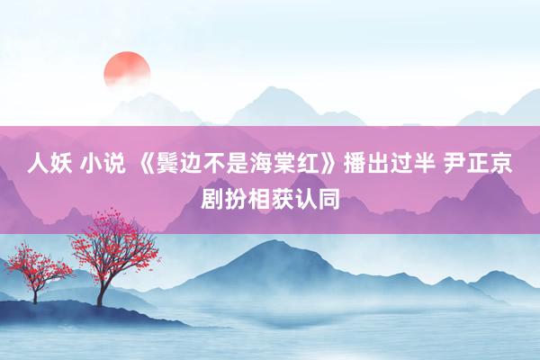 人妖 小说 《鬓边不是海棠红》播出过半 尹正京剧扮相获认同