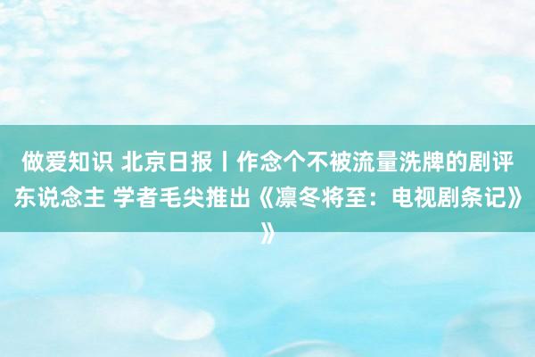 做爱知识 北京日报丨作念个不被流量洗牌的剧评东说念主 学者毛尖推出《凛冬将至：电视剧条记》