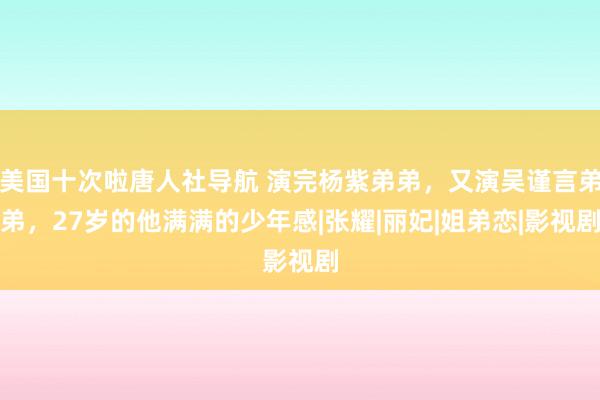 美国十次啦唐人社导航 演完杨紫弟弟，又演吴谨言弟弟，27岁的他满满的少年感|张耀|丽妃|姐弟恋|影视剧