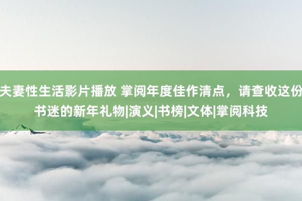 夫妻性生活影片播放 掌阅年度佳作清点，请查收这份书迷的新年礼物|演义|书榜|文体|掌阅科技