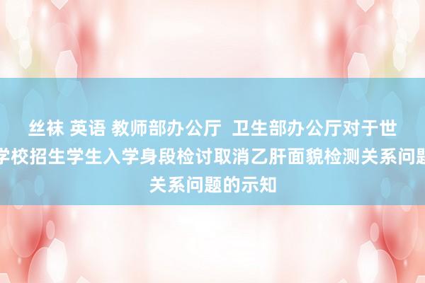 丝袜 英语 教师部办公厅  卫生部办公厅对于世俗高档学校招生学生入学身段检讨取消乙肝面貌检测关系问题的示知