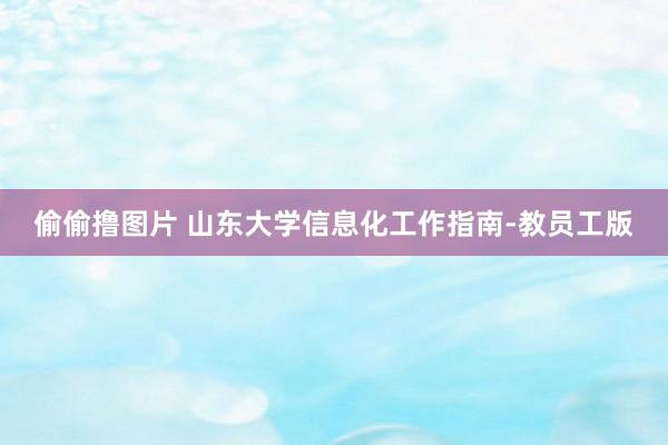 偷偷撸图片 山东大学信息化工作指南-教员工版