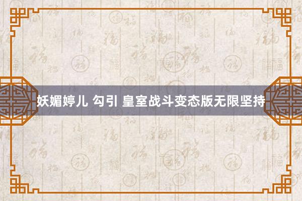 妖媚婷儿 勾引 皇室战斗变态版无限坚持