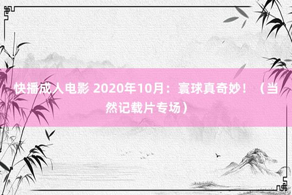 快播成人电影 2020年10月：寰球真奇妙！（当然记载片专场）