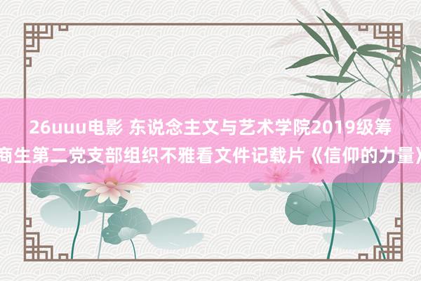 26uuu电影 东说念主文与艺术学院2019级筹商生第二党支部组织不雅看文件记载片《信仰的力量》