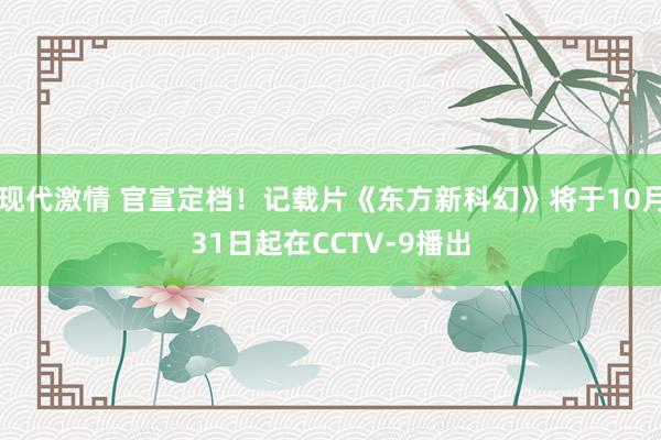 现代激情 官宣定档！记载片《东方新科幻》将于10月31日起在CCTV-9播出