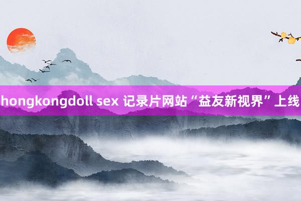 hongkongdoll sex 记录片网站“益友新视界”上线