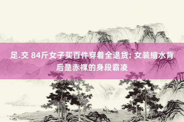 足.交 84斤女子买百件穿着全退货: 女装缩水背后是赤裸的身段霸凌